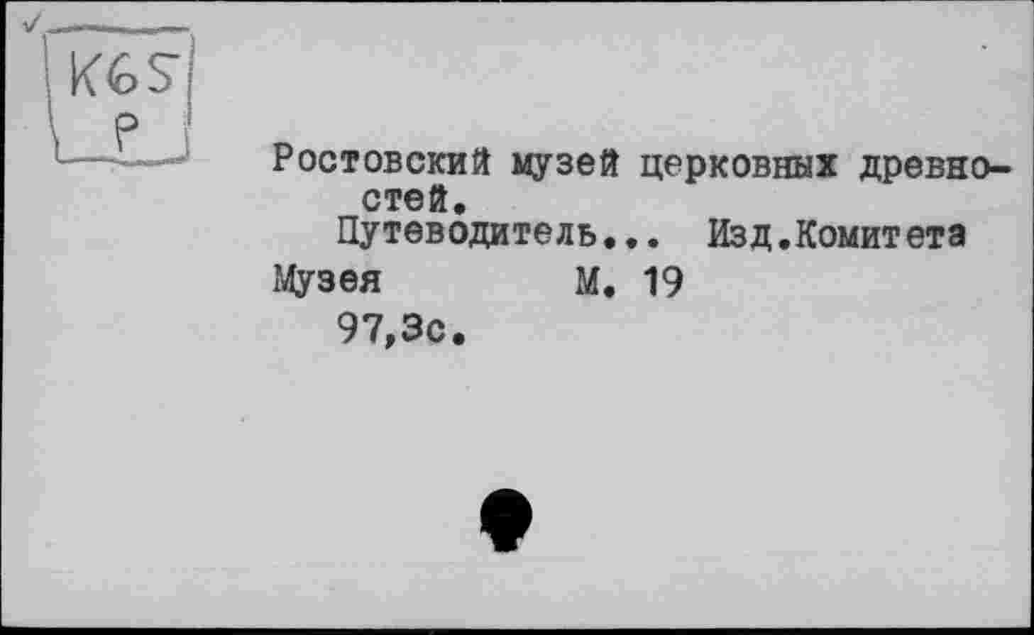 ﻿Ростовский музей церковных древно— С Тб й
Путеводитель... Изд.Комитета
Музея	М. 19
97,3с.